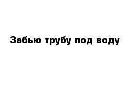 Забью трубу под воду